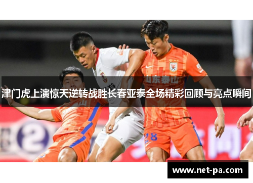 津门虎上演惊天逆转战胜长春亚泰全场精彩回顾与亮点瞬间