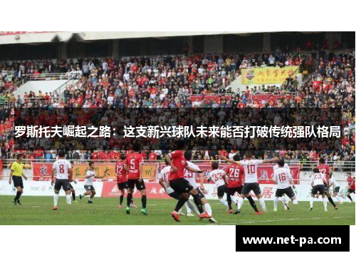罗斯托夫崛起之路：这支新兴球队未来能否打破传统强队格局