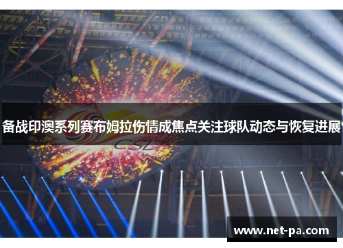 备战印澳系列赛布姆拉伤情成焦点关注球队动态与恢复进展