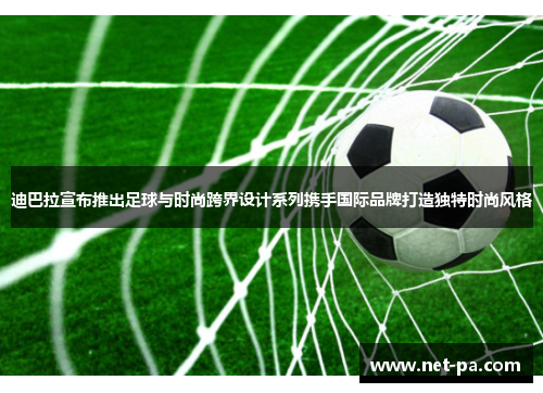 迪巴拉宣布推出足球与时尚跨界设计系列携手国际品牌打造独特时尚风格
