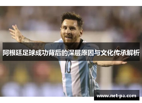 阿根廷足球成功背后的深层原因与文化传承解析