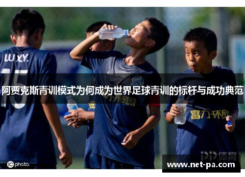 阿贾克斯青训模式为何成为世界足球青训的标杆与成功典范