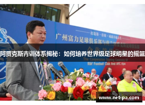 阿贾克斯青训体系揭秘：如何培养世界级足球明星的摇篮