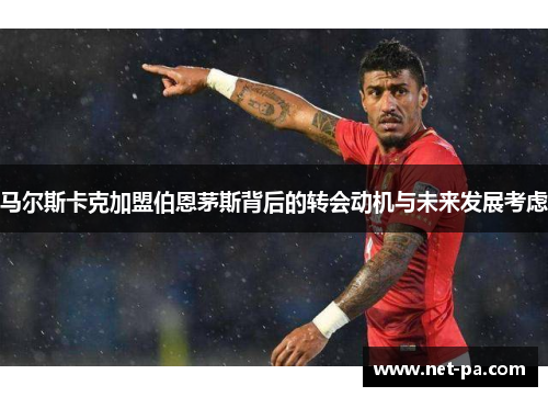 马尔斯卡克加盟伯恩茅斯背后的转会动机与未来发展考虑 马尔斯卡克加盟伯恩茅斯背后的转会动机与未来发展考虑
