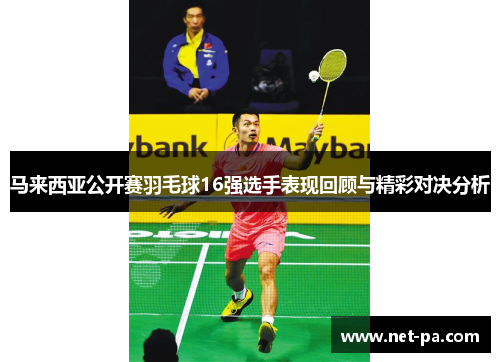 马来西亚公开赛羽毛球16强选手表现回顾与精彩对决分析