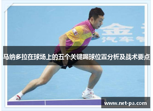 马纳多拉在球场上的五个关键踢球位置分析及战术要点