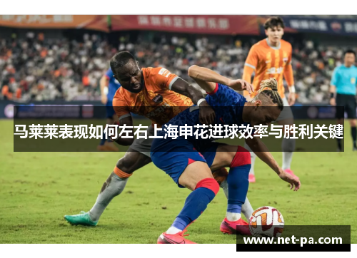 马莱莱表现如何左右上海申花进球效率与胜利关键