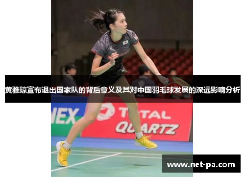 黄雅琼宣布退出国家队的背后意义及其对中国羽毛球发展的深远影响分析