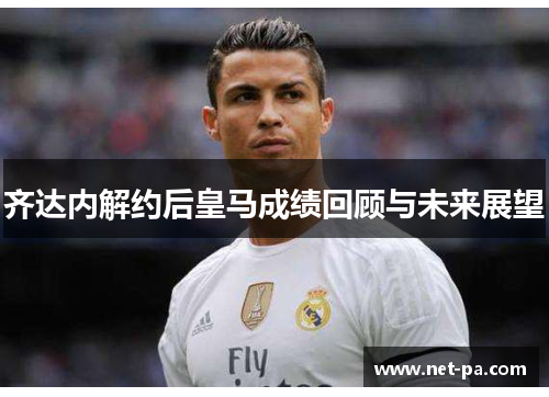 齐达内解约后皇马成绩回顾与未来展望 齐达内解约后皇马成绩回顾与未来展望