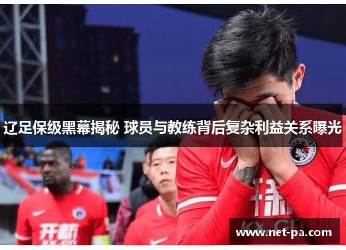 辽足保级黑幕揭秘 球员与教练背后复杂利益关系曝光