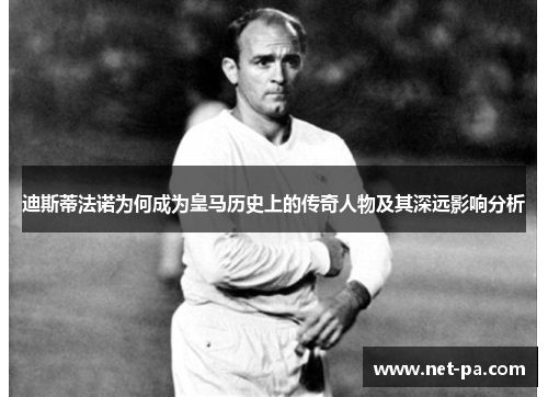 迪斯蒂法诺为何成为皇马历史上的传奇人物及其深远影响分析 迪斯蒂法诺为何成为皇马历史上的传奇人物及其深远影响分析