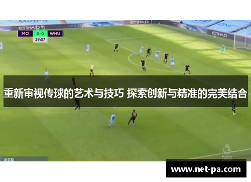 重新审视传球的艺术与技巧 探索创新与精准的完美结合