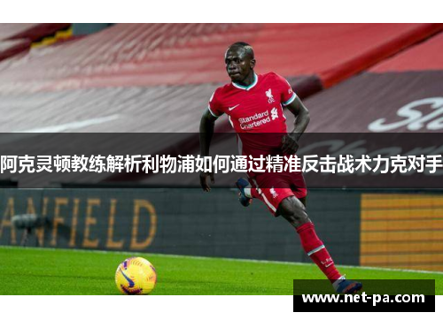 阿克灵顿教练解析利物浦如何通过精准反击战术力克对手