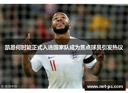 凯恩何时能正式入选国家队成为焦点球员引发热议 凯恩何时能正式入选国家队成为焦点球员引发热议