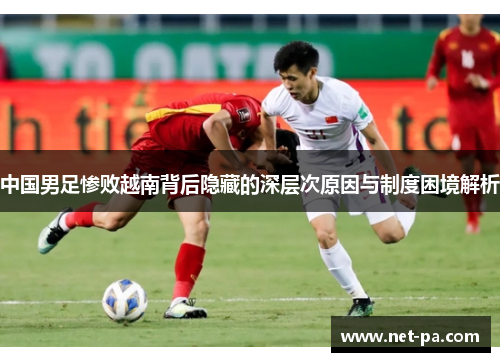 中国男足惨败越南背后隐藏的深层次原因与制度困境解析