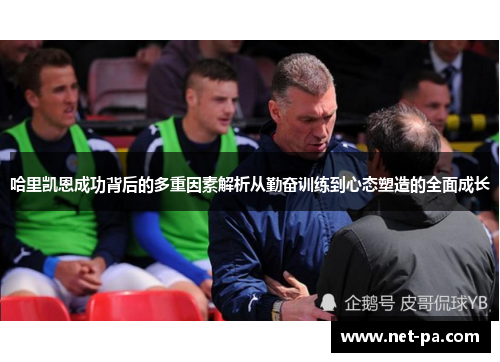 哈里凯恩成功背后的多重因素解析从勤奋训练到心态塑造的全面成长 哈里凯恩成功背后的多重因素解析从勤奋训练到心态塑造的全面成长