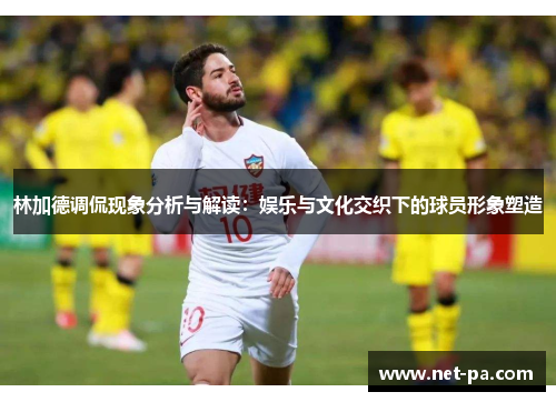 林加德调侃现象分析与解读：娱乐与文化交织下的球员形象塑造