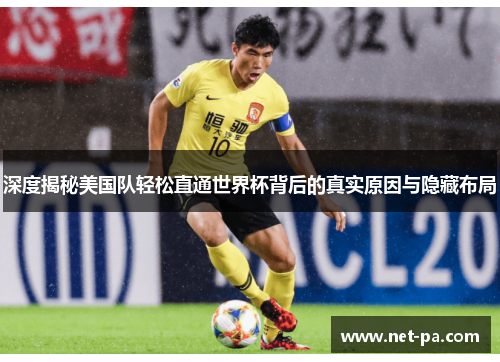 深度揭秘美国队轻松直通世界杯背后的真实原因与隐藏布局
