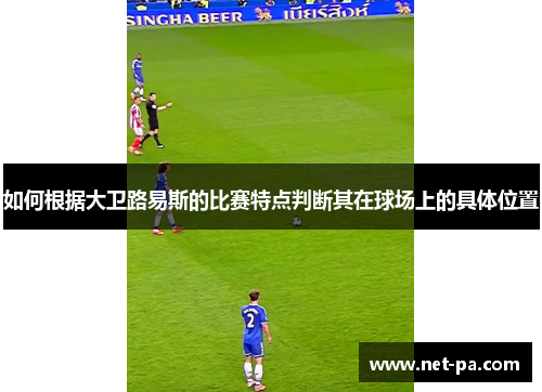 如何根据大卫路易斯的比赛特点判断其在球场上的具体位置 如何根据大卫路易斯的比赛特点判断其在球场上的具体位置