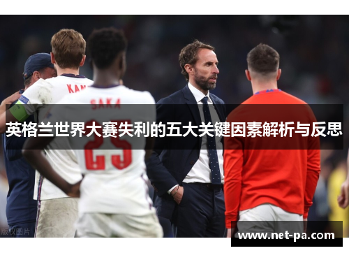 英格兰世界大赛失利的五大关键因素解析与反思