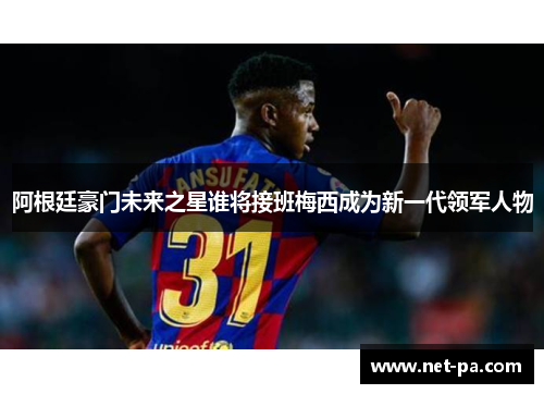 阿根廷豪门未来之星谁将接班梅西成为新一代领军人物