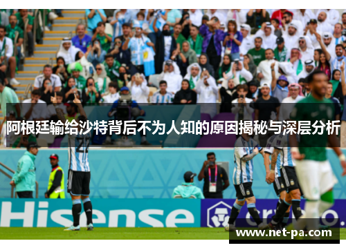 阿根廷输给沙特背后不为人知的原因揭秘与深层分析