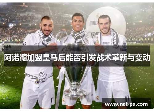 阿诺德加盟皇马后能否引发战术革新与变动