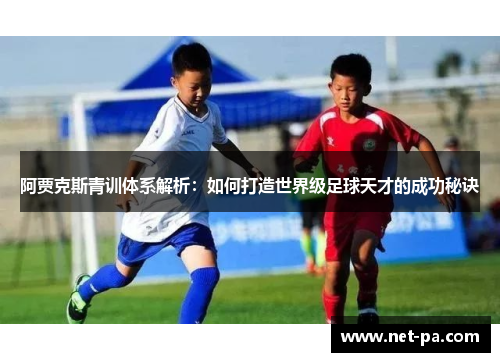 阿贾克斯青训体系解析:如何打造世界级足球天才的成功秘诀 阿贾克斯青训体系解析:如何打造世界级足球天才的成功秘诀