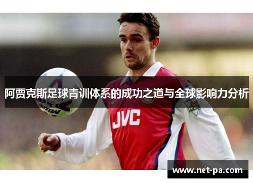 阿贾克斯足球青训体系的成功之道与全球影响力分析 阿贾克斯足球青训体系的成功之道与全球影响力分析