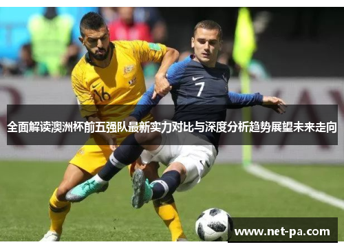 全面解读澳洲杯前五强队最新实力对比与深度分析趋势展望未来走向 全面解读澳洲杯前五强队最新实力对比与深度分析趋势展望未来走向