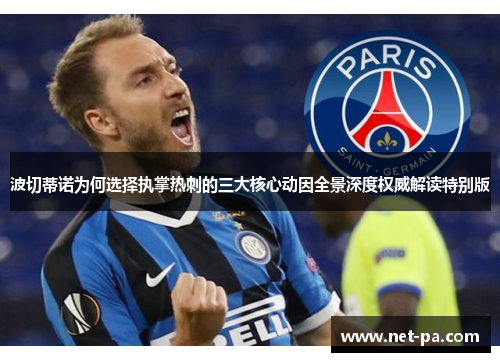 波切蒂诺为何选择执掌热刺的三大核心动因全景深度权威解读特别版 波切蒂诺为何选择执掌热刺的三大核心动因全景深度权威解读特别版