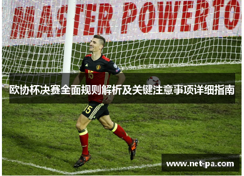 欧协杯决赛全面规则解析及关键注意事项详细指南 欧协杯决赛全面规则解析及关键注意事项详细指南