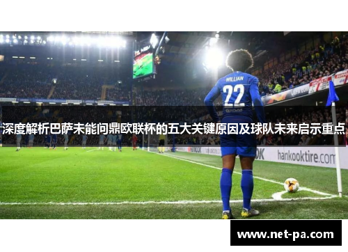 深度解析巴萨未能问鼎欧联杯的五大关键原因及球队未来启示重点 深度解析巴萨未能问鼎欧联杯的五大关键原因及球队未来启示重点