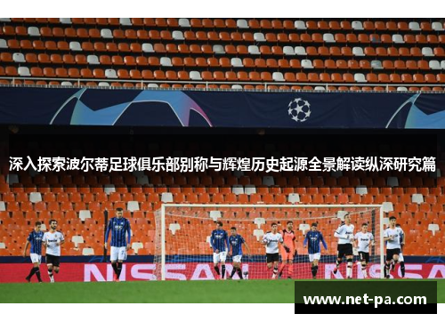 深入探索波尔蒂足球俱乐部别称与辉煌历史起源全景解读纵深研究篇 深入探索波尔蒂足球俱乐部别称与辉煌历史起源全景解读纵深研究篇