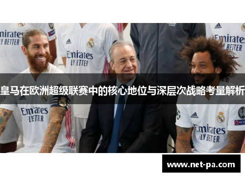 皇马在欧洲超级联赛中的核心地位与深层次战略考量解析 皇马在欧洲超级联赛中的核心地位与深层次战略考量解析