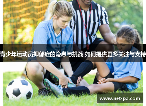 青少年运动员抑郁症的隐患与挑战 如何提供更多关注与支持