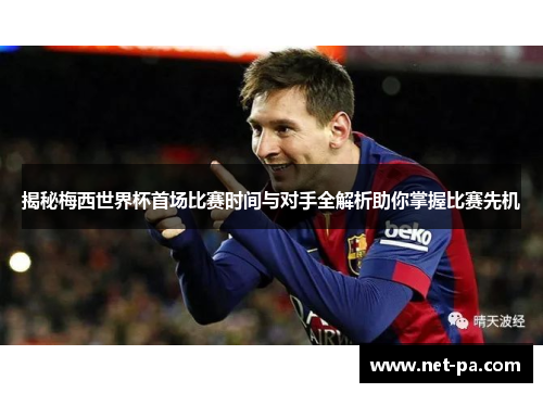 揭秘梅西世界杯首场比赛时间与对手全解析助你掌握比赛先机