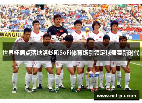 世界杯焦点落地洛杉矶SoFi体育场引领足球盛宴新时代