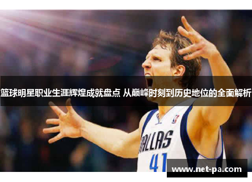 篮球明星职业生涯辉煌成就盘点 从巅峰时刻到历史地位的全面解析 篮球明星职业生涯辉煌成就盘点 从巅峰时刻到历史地位的全面解析