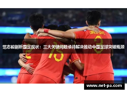 范志毅剖析国足现状：三大关键问题亟待解决推动中国足球突破瓶颈