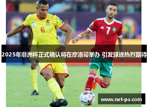 2025年非洲杯正式确认将在摩洛哥举办 引发球迷热烈期待 2025年非洲杯正式确认将在摩洛哥举办 引发球迷热烈期待
