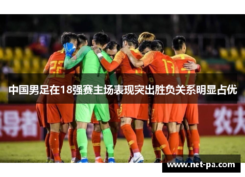 中国男足在18强赛主场表现突出胜负关系明显占优