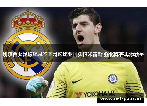 切尔西女足破纪录签下哥伦比亚国脚拉米雷斯 强化阵容再添新星