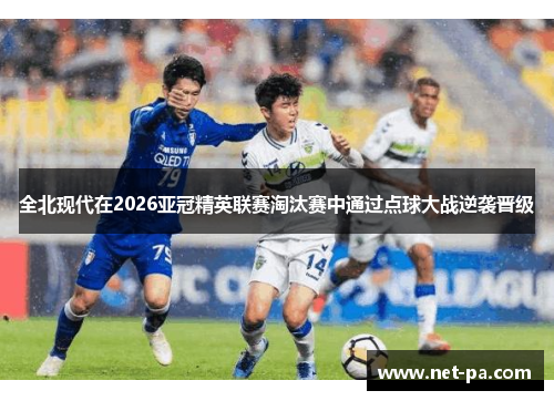 全北现代在2026亚冠精英联赛淘汰赛中通过点球大战逆袭晋级 全北现代在2026亚冠精英联赛淘汰赛中通过点球大战逆袭晋级