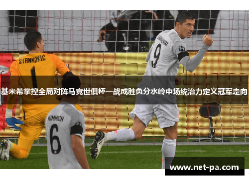 基米希掌控全局对阵马竞世俱杯一战成胜负分水岭中场统治力定义冠军走向 基米希掌控全局对阵马竞世俱杯一战成胜负分水岭中场统治力定义冠军走向