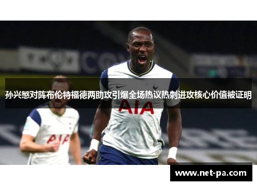 孙兴慜对阵布伦特福德两助攻引爆全场热议热刺进攻核心价值被证明 孙兴慜对阵布伦特福德两助攻引爆全场热议热刺进攻核心价值被证明