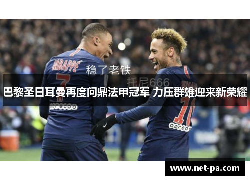 巴黎圣日耳曼再度问鼎法甲冠军 力压群雄迎来新荣耀 巴黎圣日耳曼再度问鼎法甲冠军 力压群雄迎来新荣耀