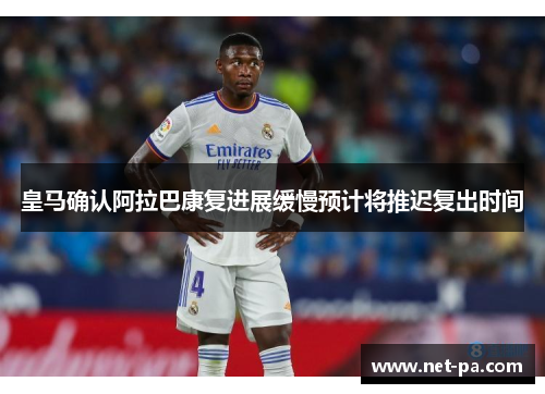 皇马确认阿拉巴康复进展缓慢预计将推迟复出时间 皇马确认阿拉巴康复进展缓慢预计将推迟复出时间