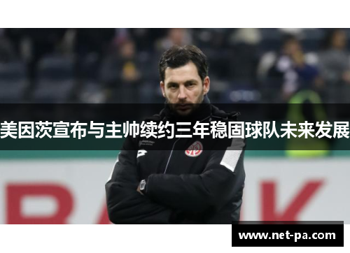 美因茨宣布与主帅续约三年稳固球队未来发展 美因茨宣布与主帅续约三年稳固球队未来发展