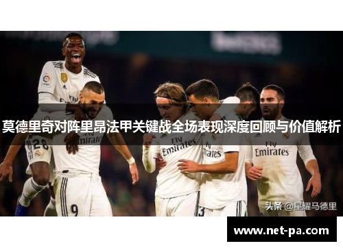 莫德里奇对阵里昂法甲关键战全场表现深度回顾与价值解析 莫德里奇对阵里昂法甲关键战全场表现深度回顾与价值解析